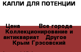 КАПЛИ ДЛЯ ПОТЕНЦИИ  › Цена ­ 990 - Все города Коллекционирование и антиквариат » Другое   . Крым,Грэсовский